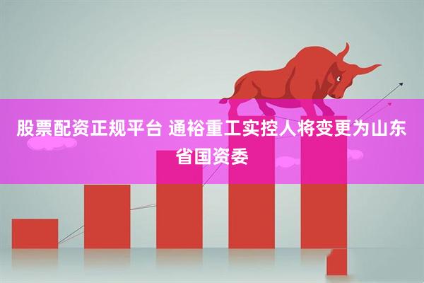 股票配资正规平台 通裕重工实控人将变更为山东省国资委