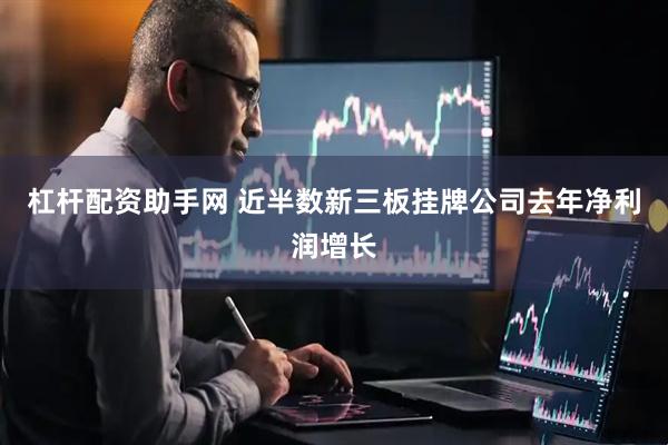 杠杆配资助手网 近半数新三板挂牌公司去年净利润增长
