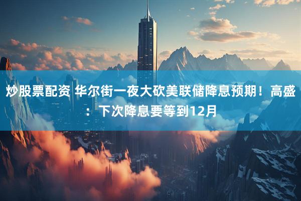 炒股票配资 华尔街一夜大砍美联储降息预期！高盛：下次降息要等到12月