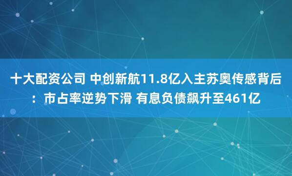 十大配资公司 中创新航11.8亿入主苏奥传感背后：市占率逆势下滑 有息负债飙升至461亿