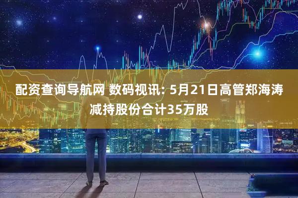 配资查询导航网 数码视讯: 5月21日高管郑海涛减持股份合计35万股