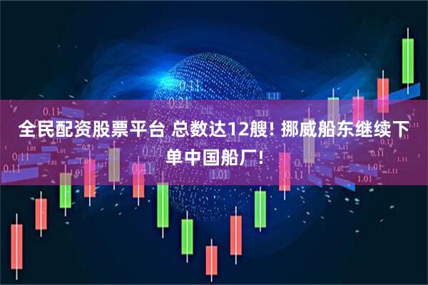 全民配资股票平台 总数达12艘! 挪威船东继续下单中国船厂!