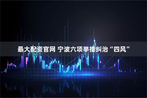 最大配资官网 宁波六项举措纠治“四风”