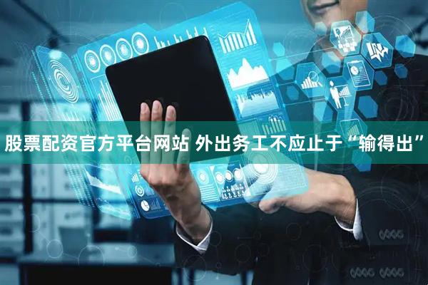 股票配资官方平台网站 外出务工不应止于“输得出”