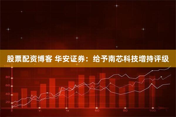 股票配资博客 华安证券：给予南芯科技增持评级