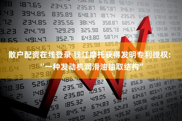 散户配资在线登录 钱江摩托获得发明专利授权: “一种发动机润滑油抽取结构”