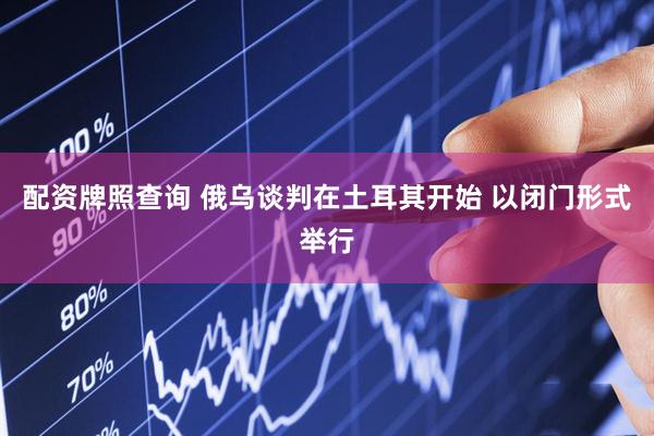 配资牌照查询 俄乌谈判在土耳其开始 以闭门形式举行