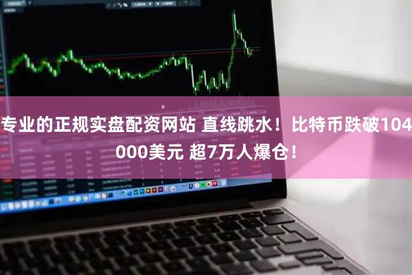 专业的正规实盘配资网站 直线跳水!比特币跌破104000美元 超7万人爆仓!