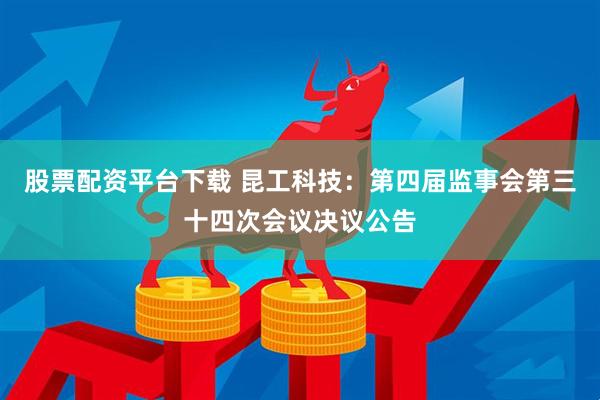 股票配资平台下载 昆工科技：第四届监事会第三十四次会议决议公告