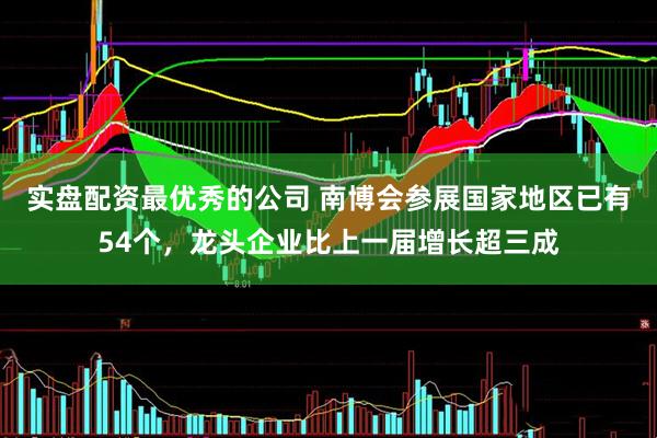 实盘配资最优秀的公司 南博会参展国家地区已有54个，龙头企业比上一届增长超三成