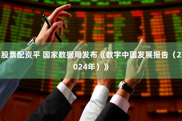 股票配资平 国家数据局发布《数字中国发展报告（2024年）》