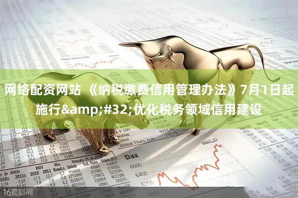 网络配资网站 《纳税缴费信用管理办法》7月1日起施行&#32;优化税务领域信用建设