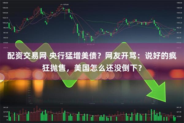 配资交易网 央行猛增美债？网友开骂：说好的疯狂抛售，美国怎么还没倒下？