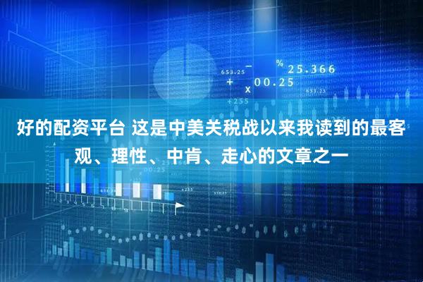 好的配资平台 这是中美关税战以来我读到的最客观、理性、中肯、走心的文章之一