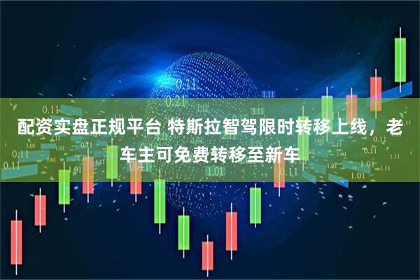 配资实盘正规平台 特斯拉智驾限时转移上线，老车主可免费转移至新车