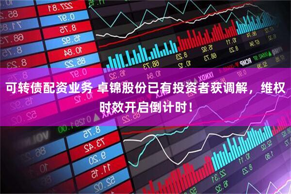 可转债配资业务 卓锦股份已有投资者获调解，维权时效开启倒计时！