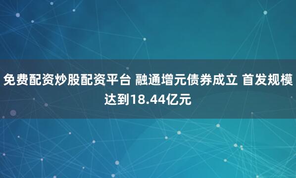 免费配资炒股配资平台 融通增元债券成立 首发规模达到18.44亿元