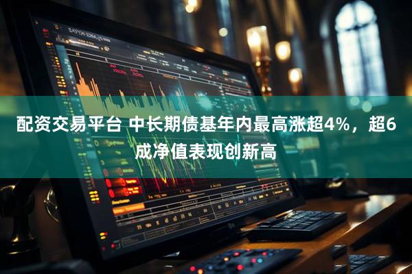 配资交易平台 中长期债基年内最高涨超4%，超6成净值表现创新高