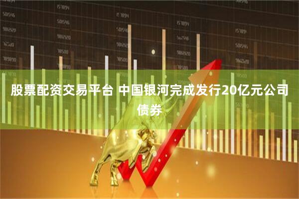 股票配资交易平台 中国银河完成发行20亿元公司债券