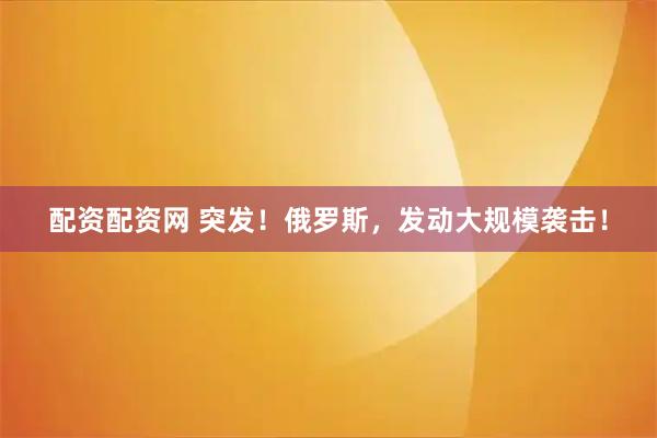 配资配资网 突发！俄罗斯，发动大规模袭击！