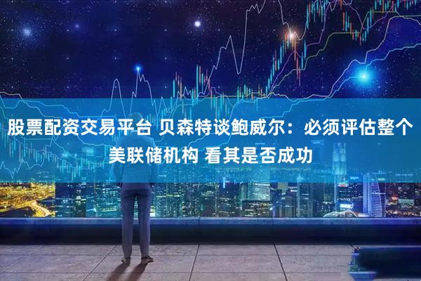 股票配资交易平台 贝森特谈鲍威尔：必须评估整个美联储机构 看其是否成功