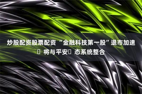炒股配资股票配资 “金融科技第一股”退市加速 将与平安⽣态系统整合
