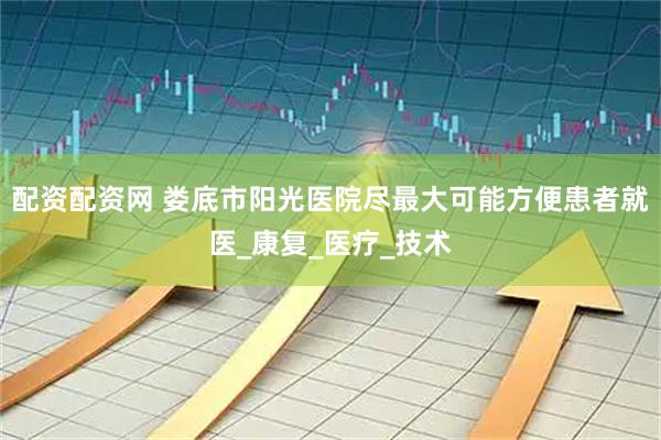 配资配资网 娄底市阳光医院尽最大可能方便患者就医_康复_医疗_技术