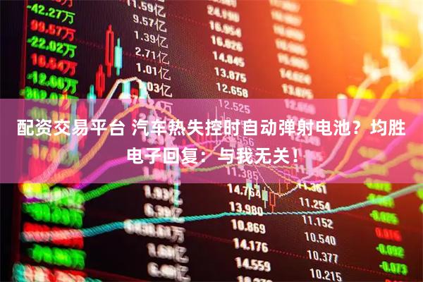 配资交易平台 汽车热失控时自动弹射电池？均胜电子回复：与我无关！