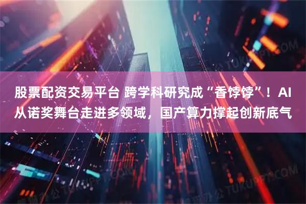 股票配资交易平台 跨学科研究成“香饽饽”！AI从诺奖舞台走进多领域，国产算力撑起创新底气