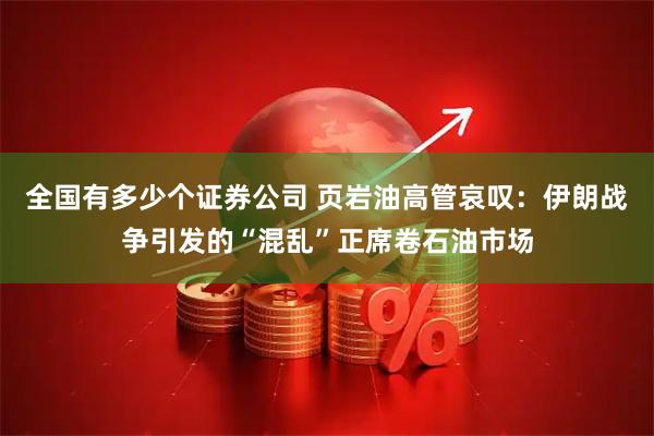 全国有多少个证券公司 页岩油高管哀叹：伊朗战争引发的“混乱”正席卷石油市场