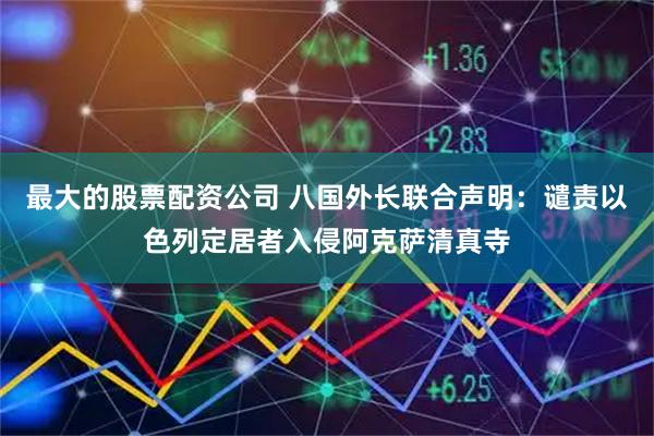最大的股票配资公司 八国外长联合声明：谴责以色列定居者入侵阿克萨清真寺