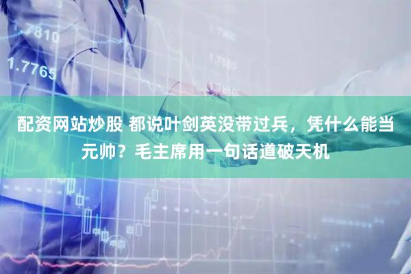 配资网站炒股 都说叶剑英没带过兵，凭什么能当元帅？毛主席用一句话道破天机