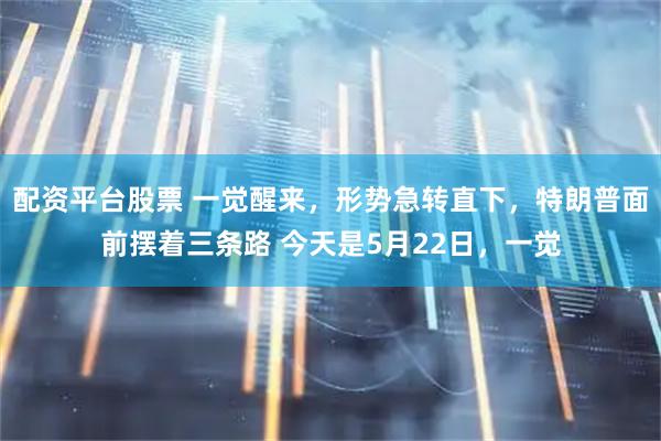 配资平台股票 一觉醒来，形势急转直下，特朗普面前摆着三条路 今天是5月22日，一觉