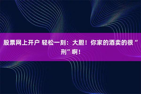 股票网上开户 轻松一刻：大胆！你家的酒卖的很“刑”啊！