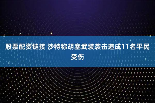 股票配资链接 沙特称胡塞武装袭击造成11名平民受伤