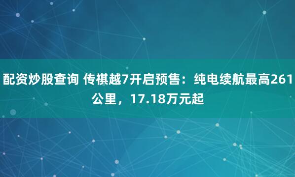 配资炒股查询 传祺越7开启预售：纯电续航最高261公里，17.18万元起