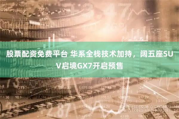 股票配资免费平台 华系全栈技术加持，阔五座SUV启境GX7开启预售